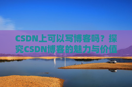 CSDN上可以写博客吗？探究CSDN博客的魅力与价值